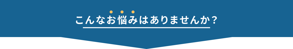 こんなお悩みありませんか？